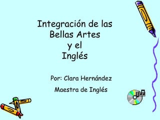 Integración de las Bellas Artes y el Inglés Por: Clara Hernández Maestra de Inglés 