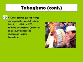 Tabagismo (cont.) A OMS estima que um terço da população mundial adulta, isto é, 1 bilhão e 200 milhões de pessoas (entre as quais 200 milhões de mulheres), sejam fumadores. 