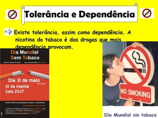 Existe tolerância, assim como dependência. A nicotina do tabaco é das drogas que mais dependência provocam. Tolerância e Dependência 