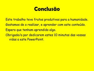 Conclusão Este trabalho teve frutos produtivos para a humanidade. Gostamos de o realizar, e aprender com este conteúdo. Espero que tenham aprendido algo. Obrigado/a por dedicarem estes 10 minutos das vossas vidas a este PowerPoint. 