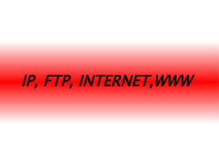 IP, FTP, INTERNET,WWW 