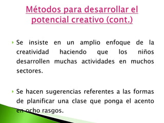 Se insiste en un amplio enfoque de la creatividad haciendo que los niños desarrollen muchas actividades en muchos sectores.  Se hacen sugerencias referentes a las formas de planificar una clase que ponga el acento en ocho rasgos.  