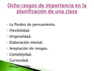 La fluidez de pensamiento.  Flexibilidad.  Originalidad.  Elaboración mental.  Aceptación de riesgos.  Complejidad.  Curiosidad.  Imaginación. 
