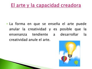 La forma en que se enseña el arte puede anular la creatividad y es posible que la ensenanza tendiente a desarrollar la creatividad anule el arte. 