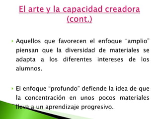 Aquellos que favorecen el enfoque “amplio” piensan que la diversidad de materiales se adapta a los diferentes intereses de los alumnos.  El enfoque “profundo” defiende la idea de que la concentración en unos pocos materiales lleva a un aprendizaje progresivo. 