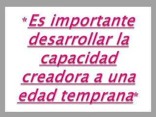 *Es importante desarollar la capacidad creadora a una edad temprana* 
