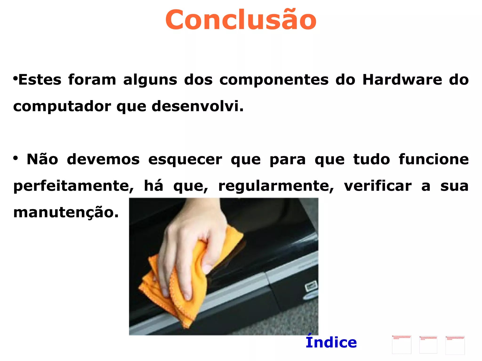 Conclusão Estes foram alguns dos componentes do Hardware do computador que desenvolvi.  Não devemos esquecer que para que tudo funcione perfeitamente, há que, regularmente, verificar a sua manutenção.  Índice 
