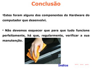 Conclusão Estes foram alguns dos componentes do Hardware do computador que desenvolvi.  Não devemos esquecer que para que tudo funcione perfeitamente, há que, regularmente, verificar a sua manutenção.  Índice 