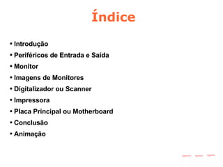 Índice Introdução Periféricos de Entrada e Saída Monitor Imagens de Monitores Digitalizador ou Scanner Impressora Placa Principal ou Motherboard Conclusão Animação 