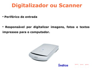 Digitalizador ou  Scanner Periférico de entrada  Responsável por digitalizar imagens, fotos e textos impressos para o computador. Índice 