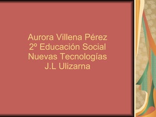 Aurora Villena Pérez  2º Educación Social  Nuevas Tecnologías J.L Ulizarna 