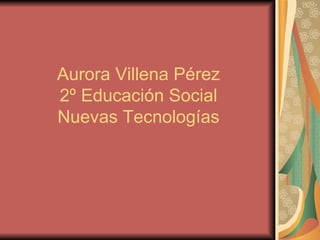 Aurora Villena Pérez  2º Educación Social  Nuevas Tecnologías 