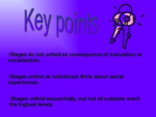 Stages do not unfold as consequence of maturation or socialization.   Stages unfold as individuals think about social experiences. Stages unfold sequentially, but not all subjects reach the highest levels. Key points 
