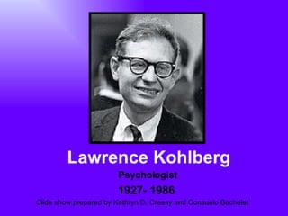 Lawrence Kohlberg 1927- 1986 Psychologist Slide show prepared by Kathryn D. Creasy and Consuelo Bachelet 