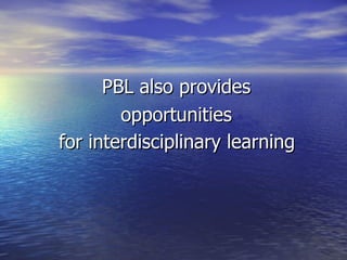 PBL also provides  opportunities  for interdisciplinary learning   
