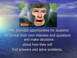 PBL provides opportunities for students  to pursue their own interests and questions and make decisions  about how they will  find answers and solve problems.  