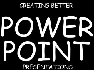CREATING BETTER POWER POINT PRESENTATIONS 