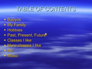 TABLE OF CONTENTS Babyck   My Family Hobbies   Past, Present, Future Classes I like More classes I like Art   Music 