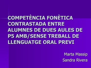 COMPETÈNCIA FONÈTICA CONTRASTADA ENTRE ALUMNES DE DUES AULES DE P5 AMB/SENSE TREBALL DE LLENGUATGE ORAL PREVI Marta Massip Sandra Rivera 