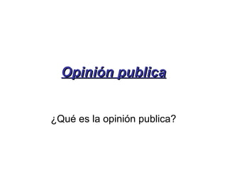 Opinión publica ¿Qué es la opinión publica? 