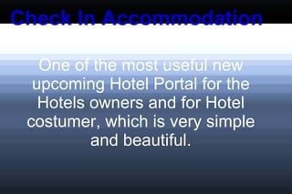 Check In Accommodation One of the most useful new upcoming Hotel Portal for the Hotels owners and for Hotel costumer, which is very simple and beautiful. 