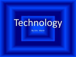 Technology By: Eric 	Marsh 
