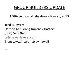 GROUP BUILDERS UPDATE
HSBA Section of Litigation - May 21, 2013
Tred R. Eyerly
Damon Key Leong Kupchak Hastert
(808) 526-3625
te@hawaiilawyer.com
Blog: www.insurancelawhawaii
196487
1
 