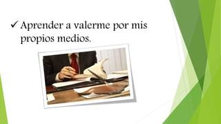  Aprender a valerme por mis
propios medios.
 