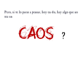 Pero, si te lo paras a pensar, hoy en día, hay algo que no
sea un
caos ?
 