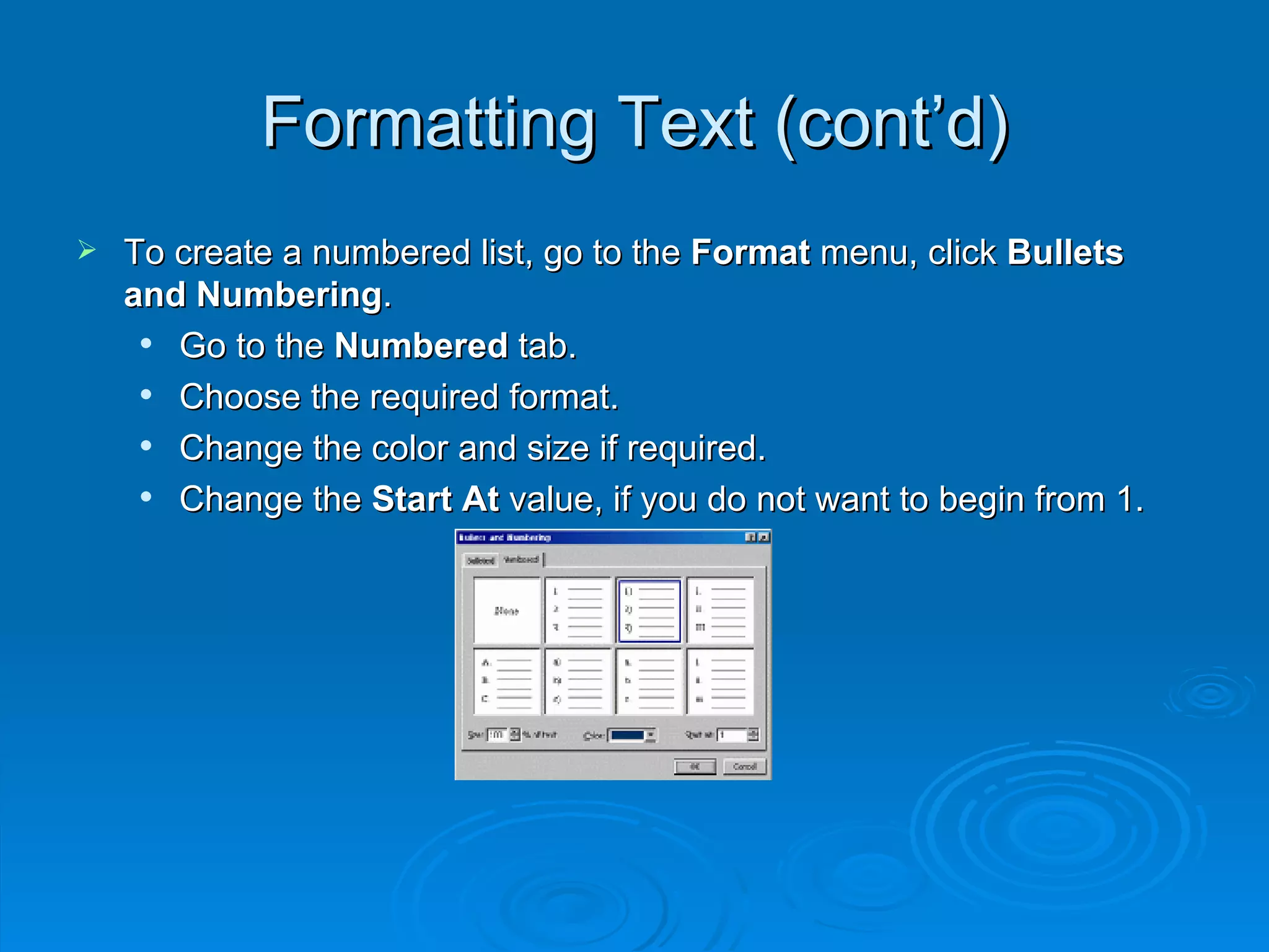 Formatting Text (cont’d) To create a numbered list, go to the  Format  menu, click  Bullets and Numbering . Go to the  Numbered  tab. Choose the required format. Change the color and size if required. Change the  Start At  value, if you do not want to begin from 1. 