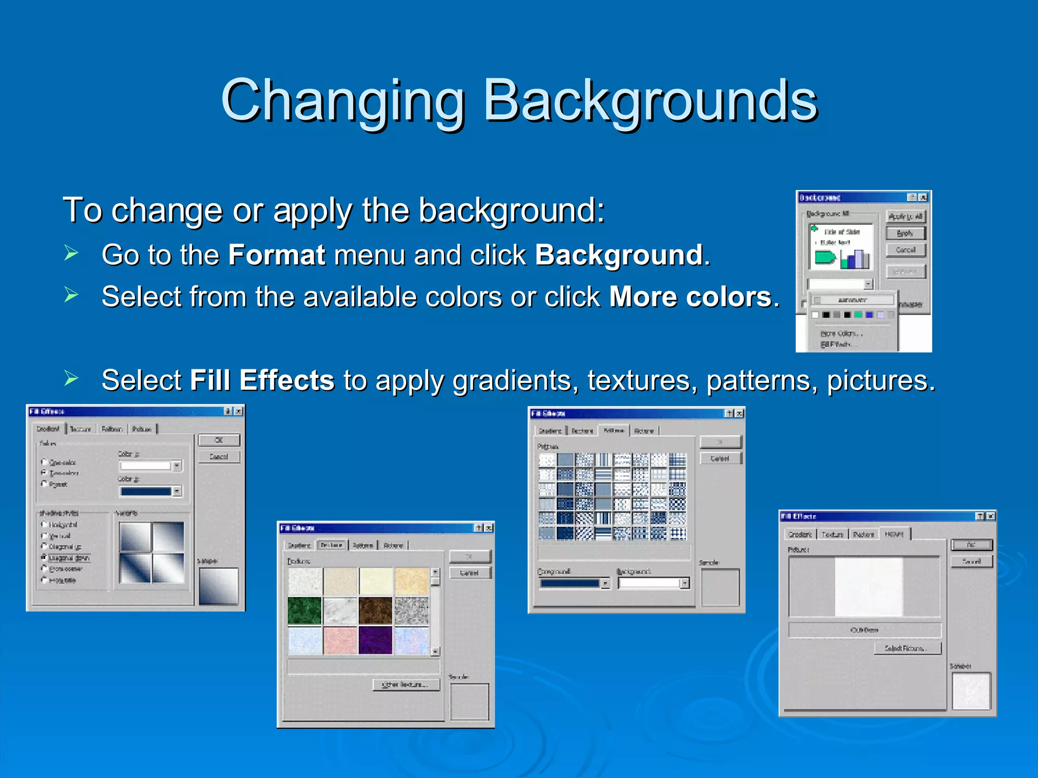 Changing Backgrounds To change or apply the background: Go to the  Format  menu and click  Background . Select from the available colors or click  More colors . Select  Fill Effects  to apply gradients, textures, patterns, pictures. 