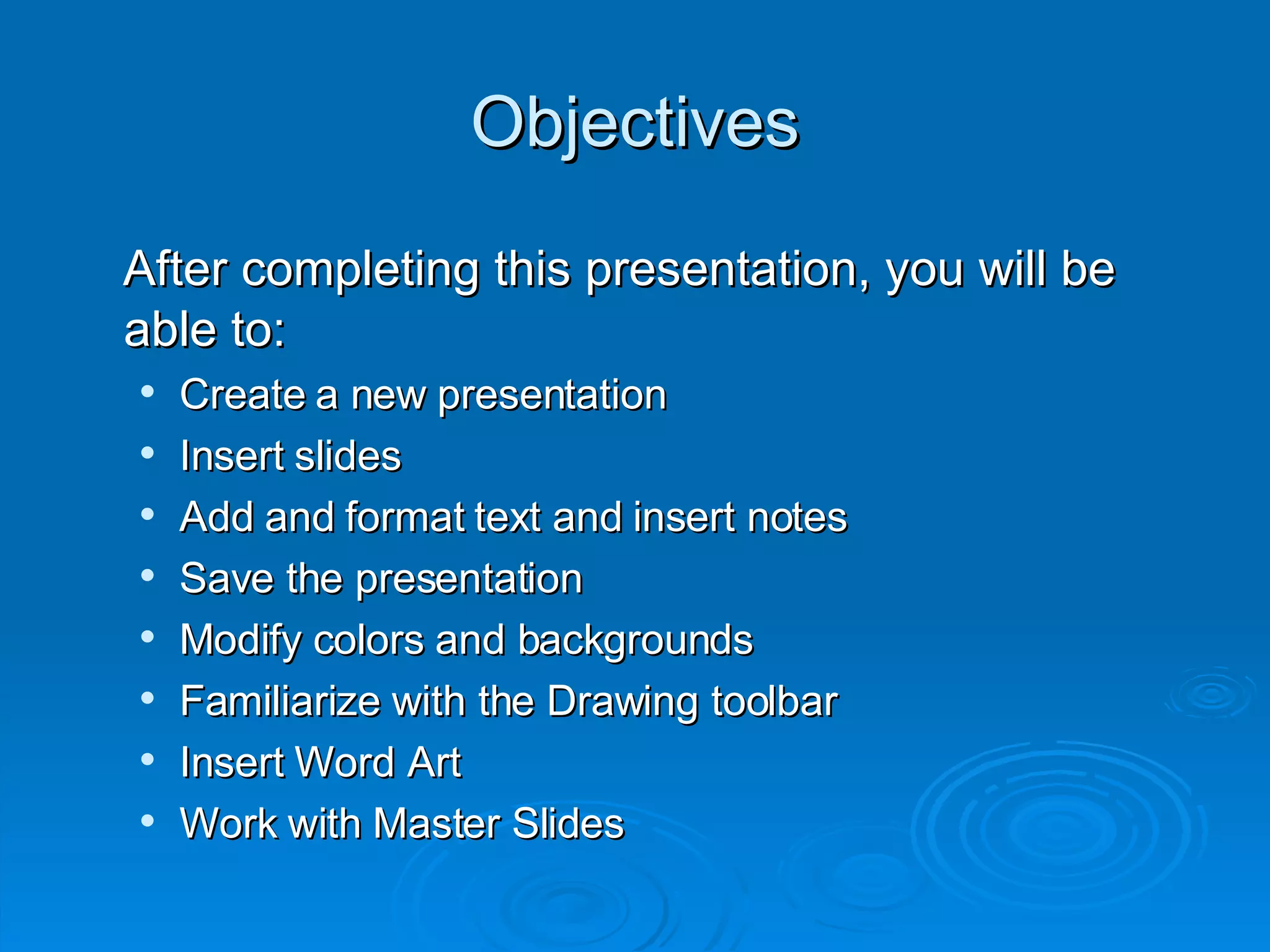 Objectives After completing this presentation, you will be able to: Create a new presentation Insert slides Add and format text and insert notes Save the presentation Modify colors and backgrounds Familiarize with the Drawing toolbar Insert Word Art Work with Master Slides 