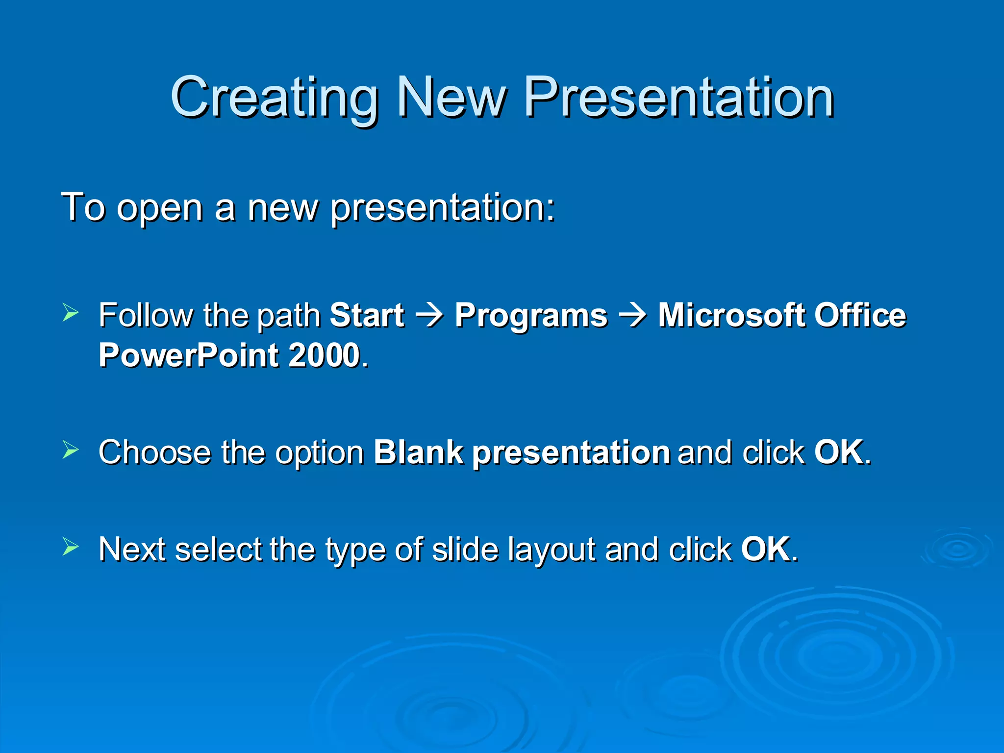 Creating New Presentation To open a new presentation: Follow the path  Start      Programs      Microsoft Office PowerPoint 2000 . Choose the option  Blank presentation  and click  OK . Next select the type of slide layout and click  OK . 