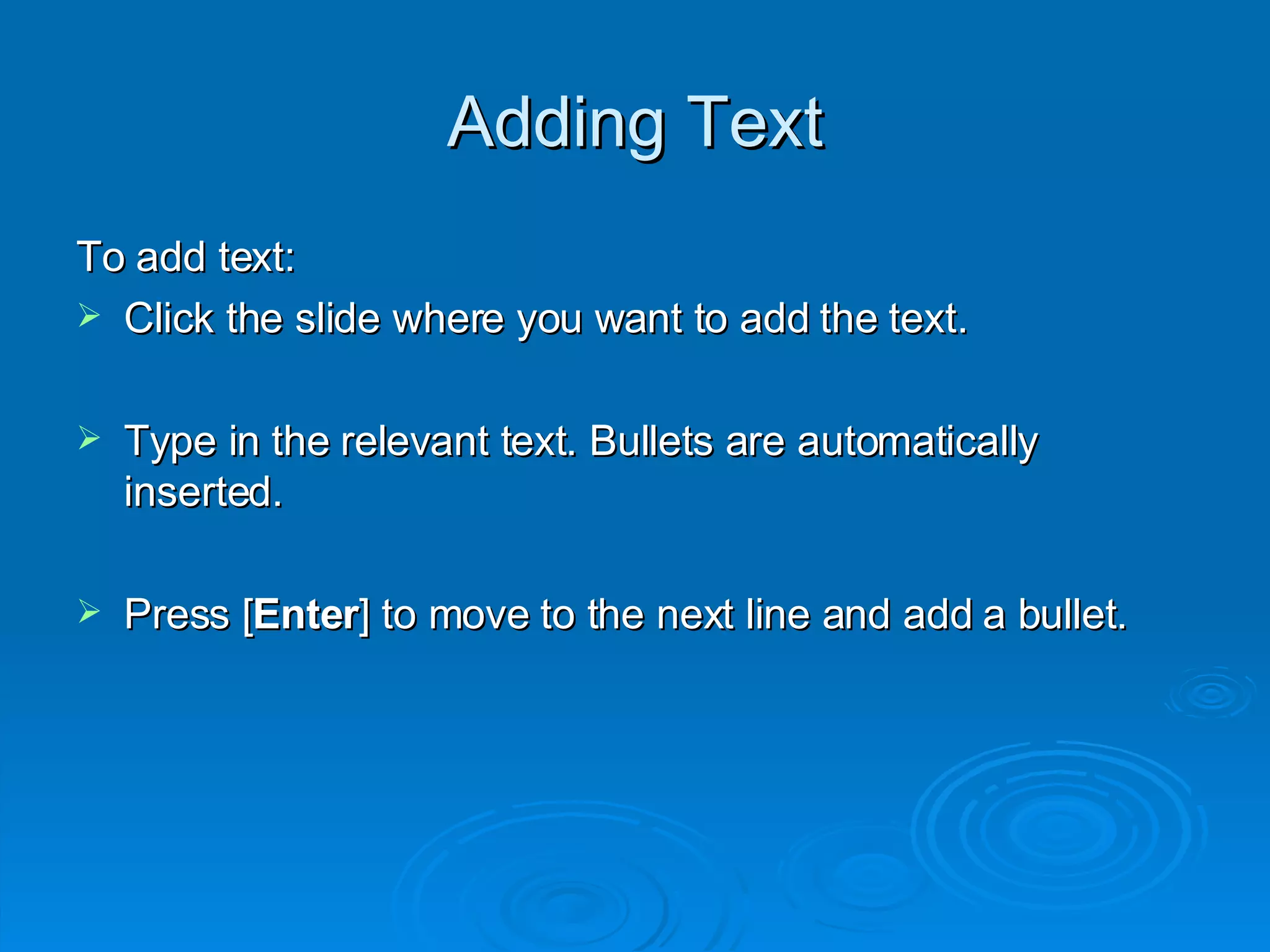 Adding Text To add text: Click the slide where you want to add the text. Type in the relevant text. Bullets are automatically inserted. Press [ Enter ] to move to the next line and add a bullet. 