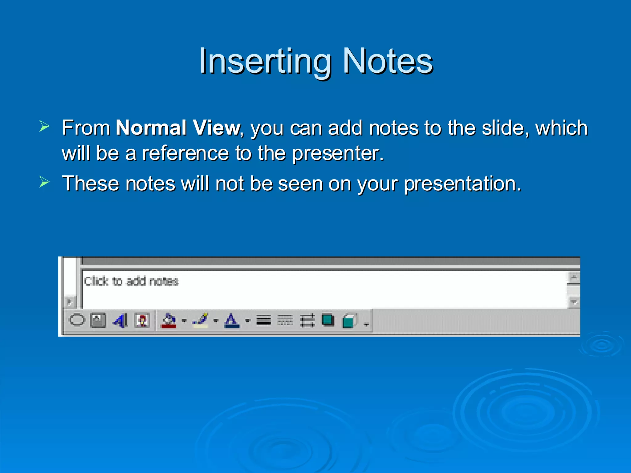 Inserting Notes From  Normal View , you can add notes to the slide, which will be a reference to the presenter. These notes will not be seen on your presentation.  