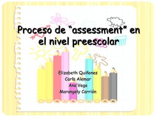 Proceso de “assessment” en el nivel preescolar Elizabeth Quiñones Carla Alemar Ana Vega Marangely Carrión 