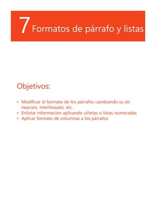 7Formatos de párrafo y listas
Objetivos:
•	 Modificar el formato de los párrafos cambiando su ali-
neación, interlineado, etc.
•	 Enlistar información aplicando viñetas o listas numeradas
•	 Aplicar formato de columnas a los párrafos
 