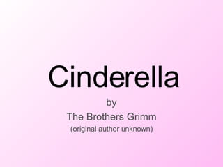 Cinderella by The Brothers Grimm (original author unknown) Cinderella 