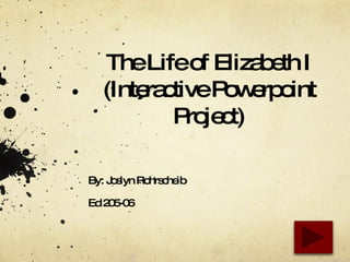 The Life of Elizabeth I (Interactive Powerpoint Project) By: Joslyn Rohrscheib Ed 205-06 