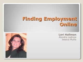 Finding Employment Online Lori Hallman Alondra Ladinos Jessica Mullis 