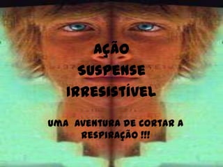 ação
     Suspense
   Irresistível

Uma Aventura de Cortar a
     respiração !!!
 