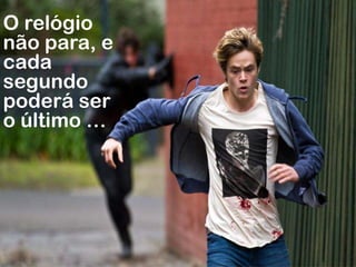 O relógio
não para, e
cada
segundo
poderá ser
o último …
 