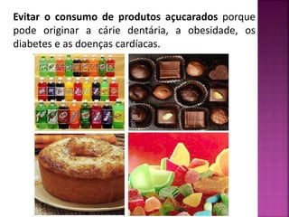 Evitar o consumo de produtos açucarados porque 
pode originar a cárie dentária, a obesidade, os 
diabetes e as doenças cardíacas. 
 
