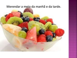 Merendar a meio da manhã e da tarde. 
 