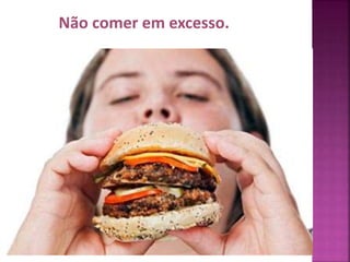 Não comer em excesso. 
 