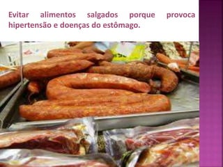 Evitar alimentos salgados porque provoca 
hipertensão e doenças do estômago. 
 