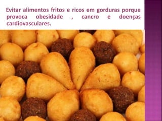 Evitar alimentos fritos e ricos em gorduras porque 
provoca obesidade , cancro e doenças 
cardiovasculares. 
 