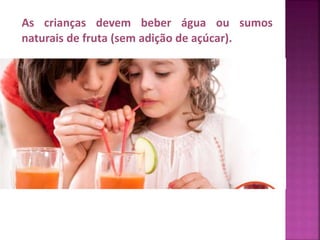 As crianças devem beber água ou sumos 
naturais de fruta (sem adição de açúcar). 
 