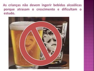 As crianças não devem ingerir bebidas alcoólicas 
porque atrasam o crescimento e dificultam o 
estudo. 
 