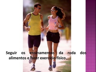 Seguir os ensinamentos da roda dos 
alimentos e fazer exercício físico. 
 